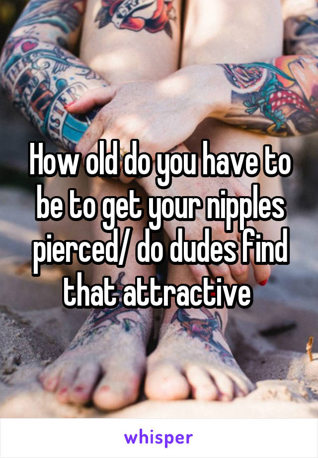 How old do you have to be to get your nipples pierced/ do dudes find that attractive 