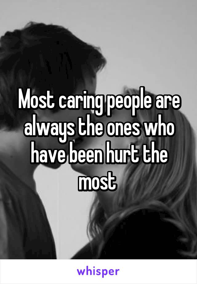 Most caring people are always the ones who have been hurt the most 