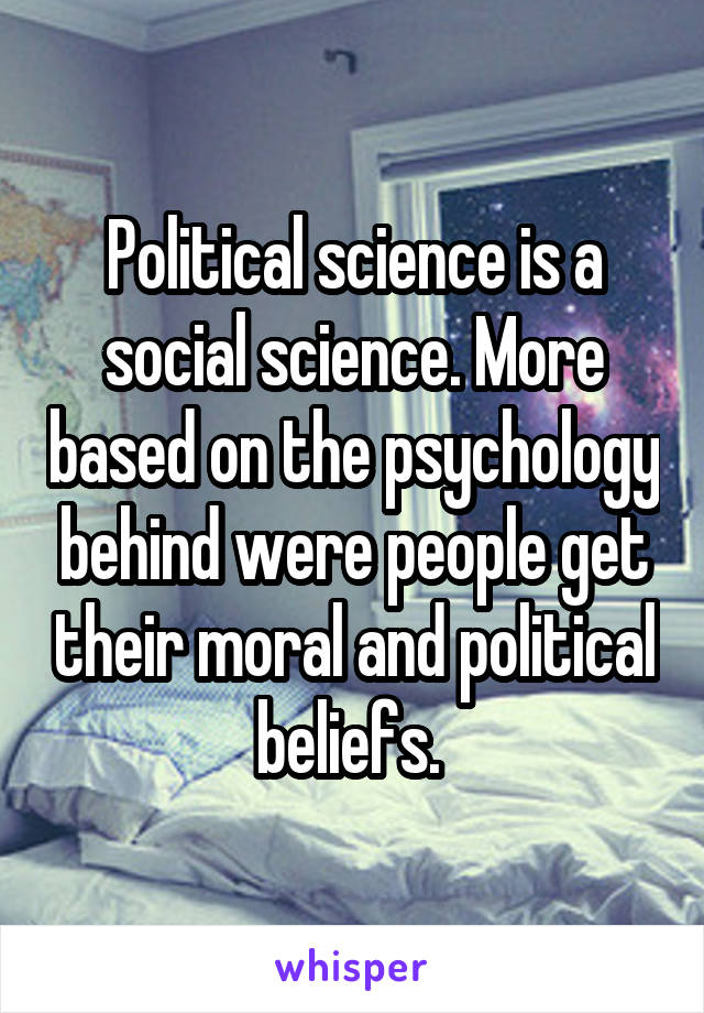 Political science is a social science. More based on the psychology behind were people get their moral and political beliefs. 