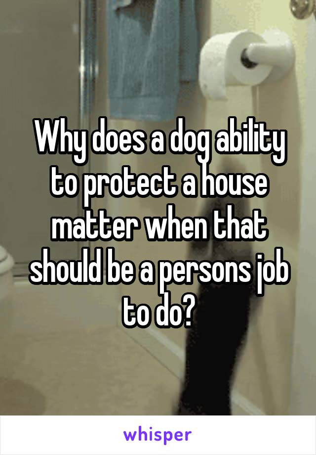 Why does a dog ability to protect a house matter when that should be a persons job to do?