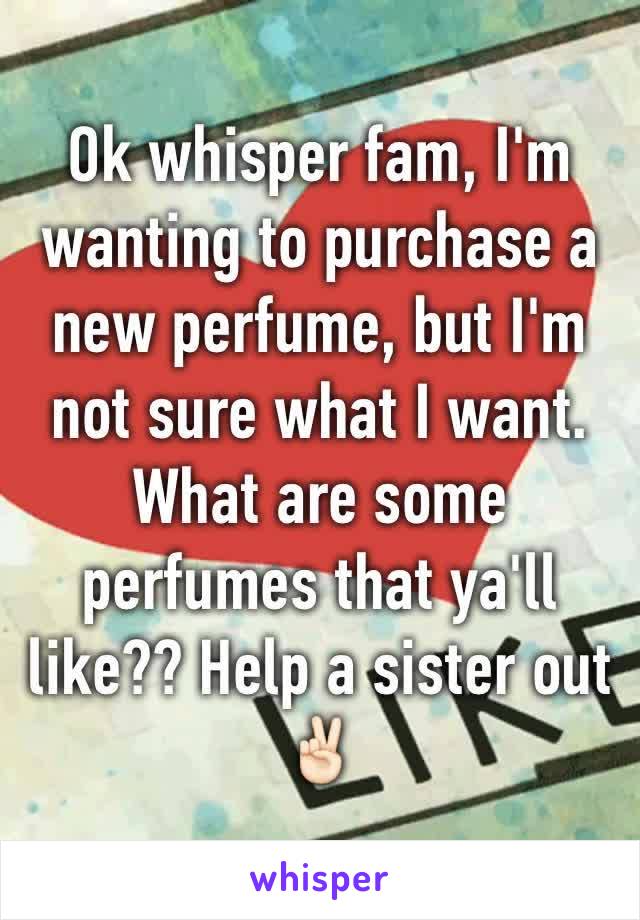 Ok whisper fam, I'm wanting to purchase a new perfume, but I'm not sure what I want. What are some perfumes that ya'll like?? Help a sister out ✌🏻️