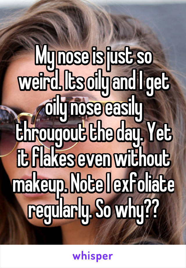 My nose is just so weird. Its oily and I get oily nose easily througout the day. Yet it flakes even without makeup. Note I exfoliate regularly. So why??