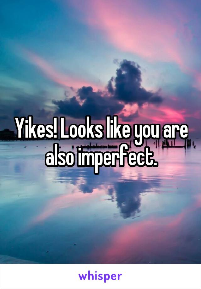 Yikes! Looks like you are also imperfect.