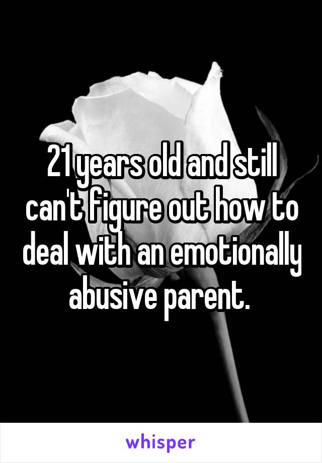 21 years old and still can't figure out how to deal with an emotionally abusive parent. 
