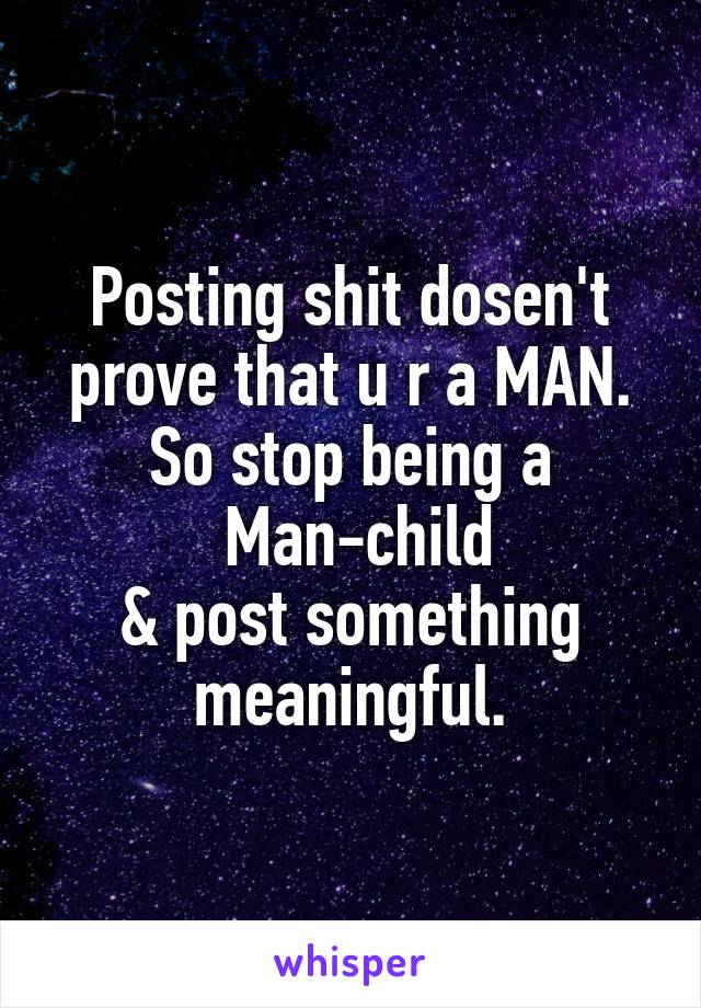 Posting shit dosen't prove that u r a MAN.
So stop being a
 Man-child
& post something meaningful.