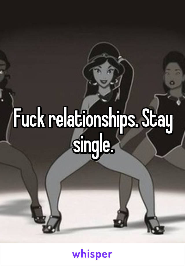Fuck relationships. Stay single.