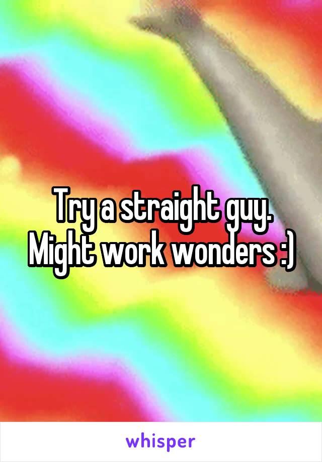 Try a straight guy. Might work wonders :)