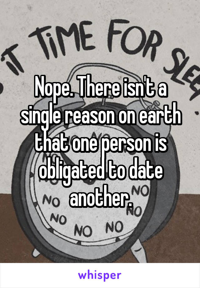 Nope. There isn't a single reason on earth that one person is obligated to date another.