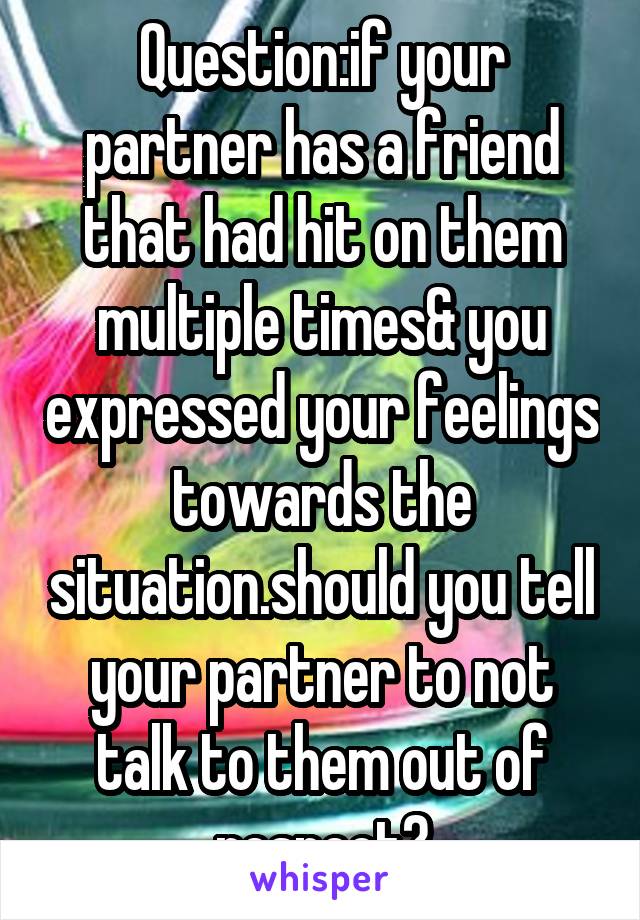 Question:if your partner has a friend that had hit on them multiple times& you expressed your feelings towards the situation.should you tell your partner to not talk to them out of respect?