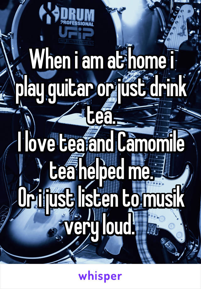 When i am at home i play guitar or just drink tea.
I love tea and Camomile tea helped me.
Or i just listen to musik very loud. 