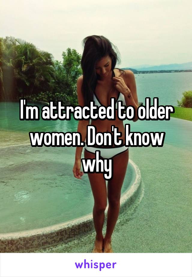 I'm attracted to older women. Don't know why