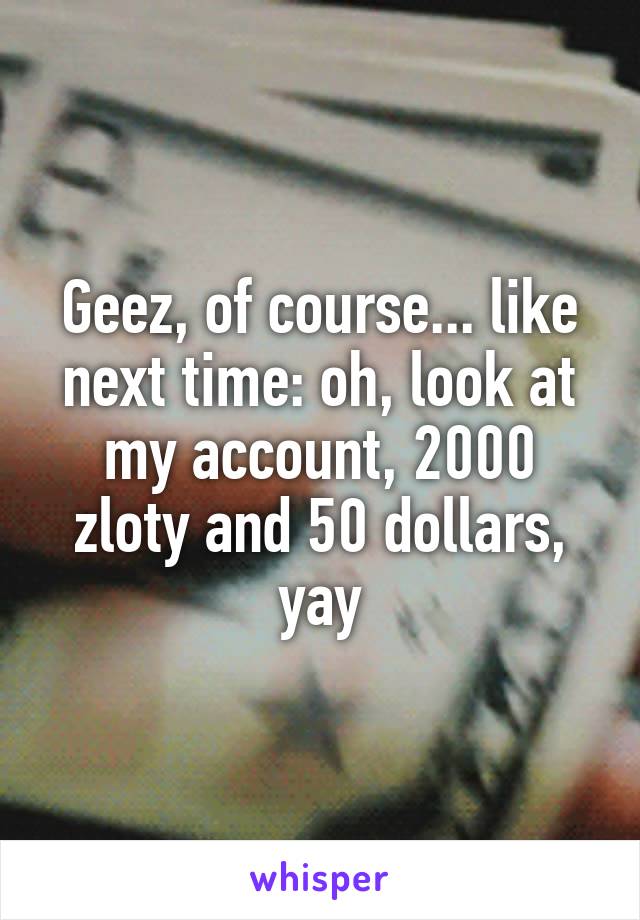 Geez, of course... like next time: oh, look at my account, 2000 zloty and 50 dollars, yay