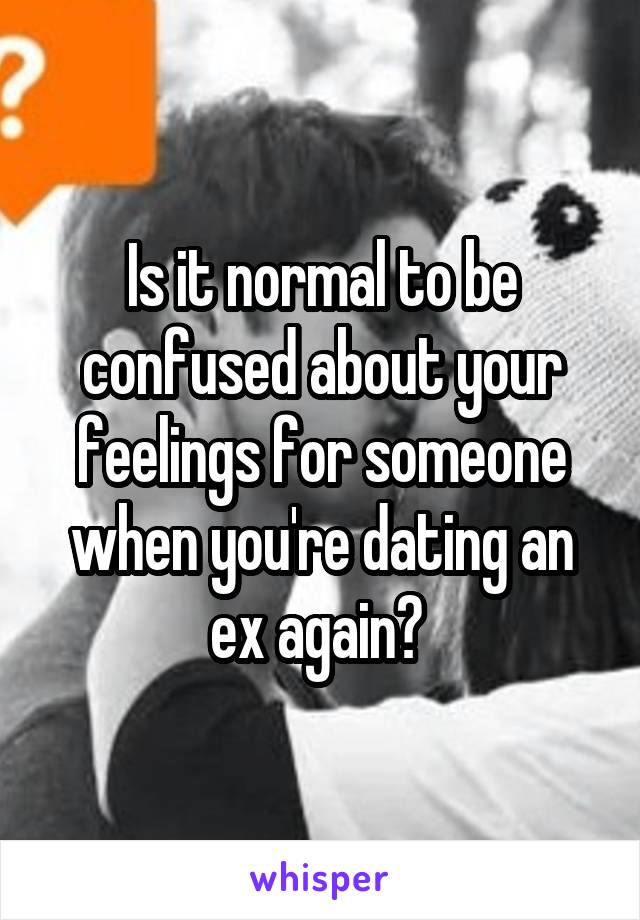 Is it normal to be confused about your feelings for someone when you're dating an ex again? 