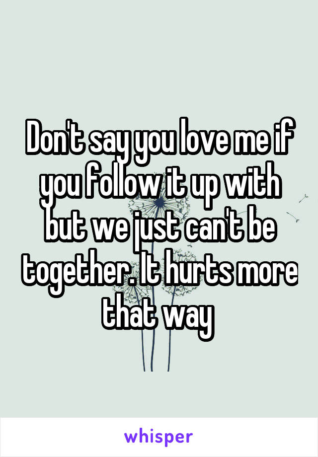 Don't say you love me if you follow it up with but we just can't be together. It hurts more that way 
