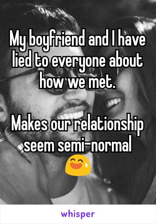My boyfriend and I have lied to everyone about how we met.

Makes our relationship seem semi-normal
😅
