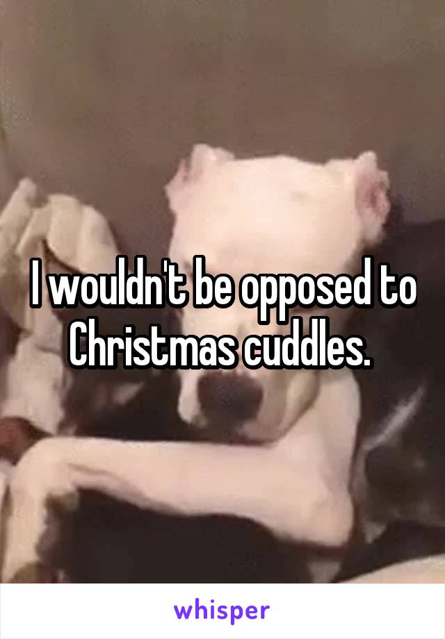 I wouldn't be opposed to Christmas cuddles. 