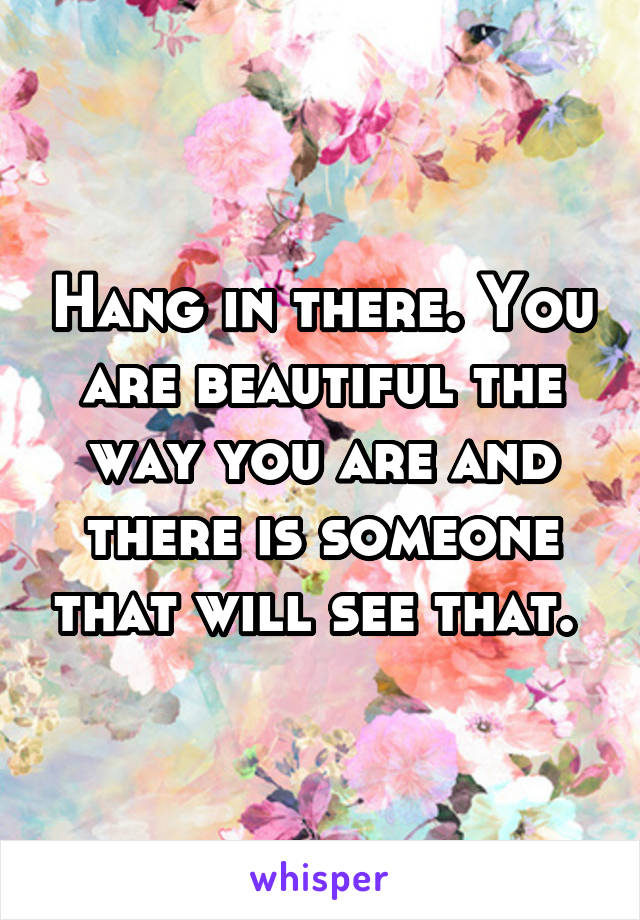 Hang in there. You are beautiful the way you are and there is someone that will see that. 