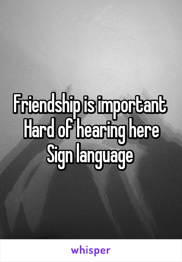 Friendship is important 
Hard of hearing here
Sign language 