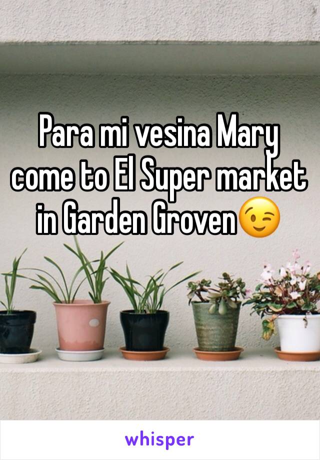 Para mi vesina Mary come to El Super market in Garden Groven😉