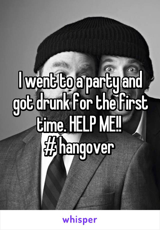 I went to a party and got drunk for the first time. HELP ME!! 
# hangover 