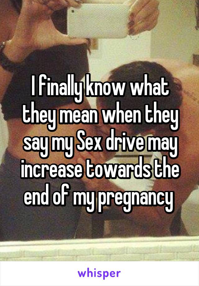 I finally know what they mean when they say my Sex drive may increase towards the end of my pregnancy 