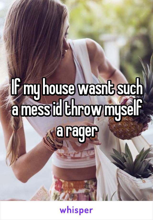 If my house wasnt such a mess id throw myself a rager