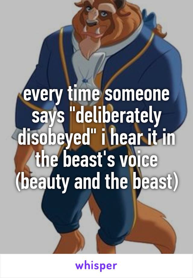 every time someone says "deliberately disobeyed" i hear it in the beast's voice (beauty and the beast)