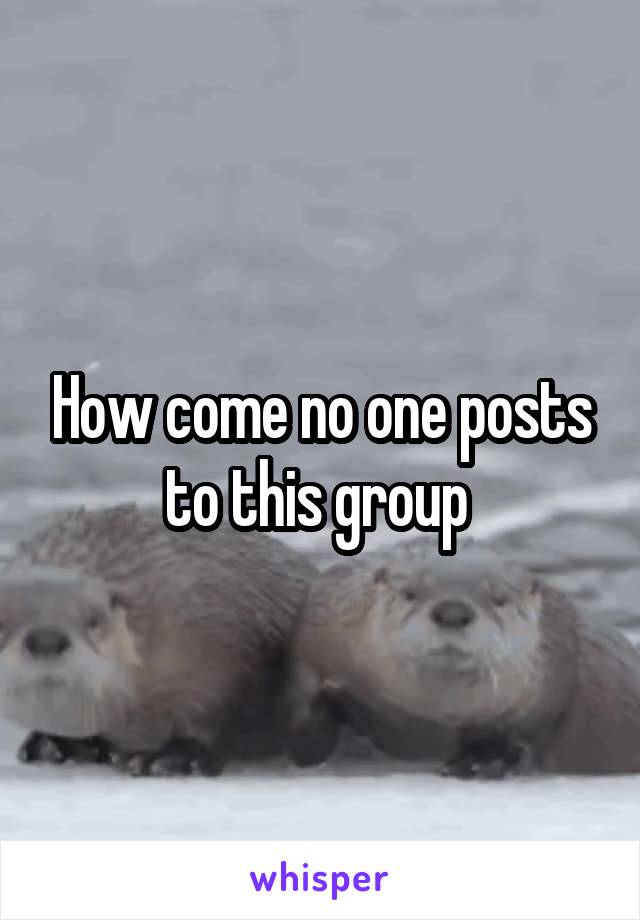 How come no one posts to this group 