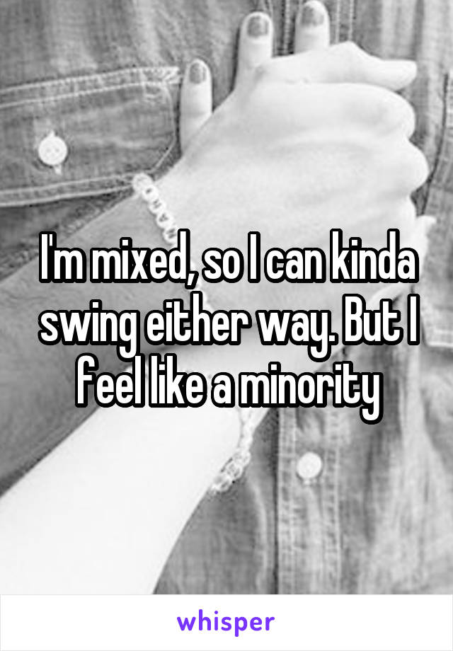I'm mixed, so I can kinda swing either way. But I feel like a minority