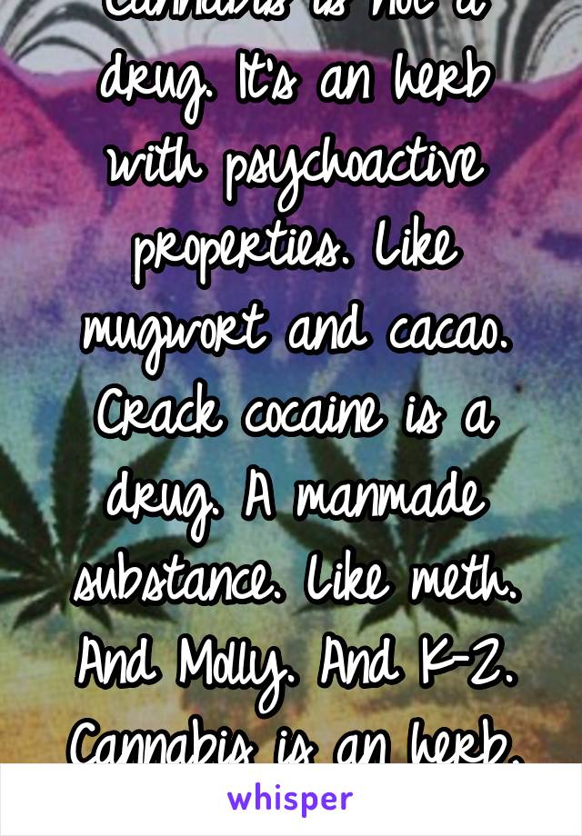 Cannabis is not a drug. It's an herb with psychoactive properties. Like mugwort and cacao. Crack cocaine is a drug. A manmade substance. Like meth. And Molly. And K-2. Cannabis is an herb, not a drug.