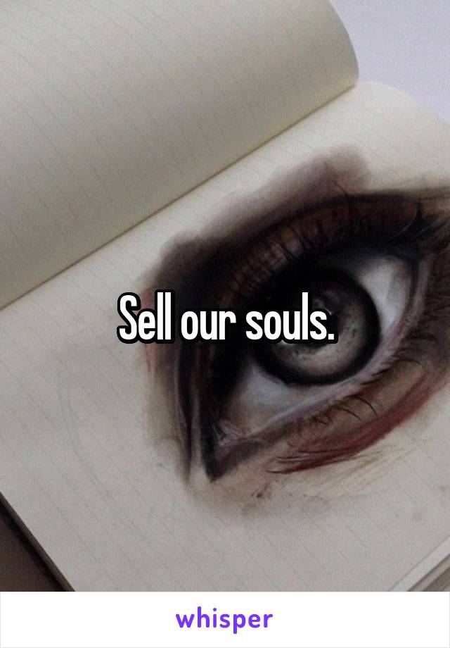 Sell our souls.