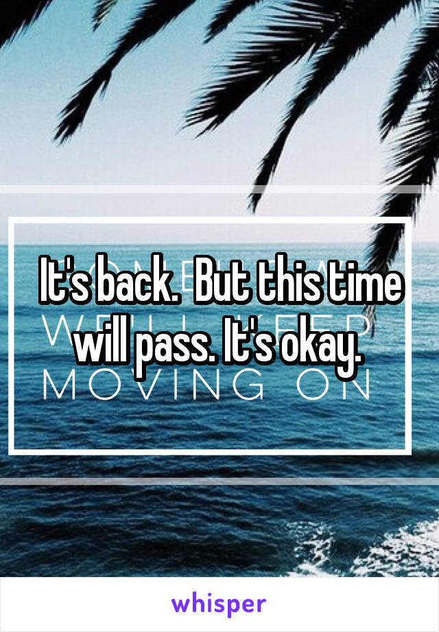 It's back.  But this time will pass. It's okay. 