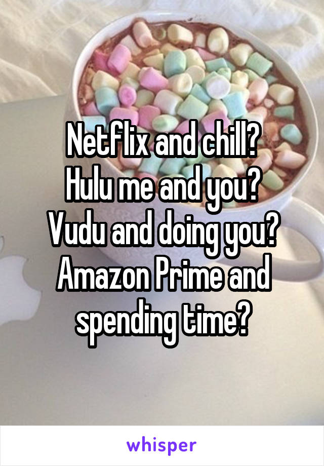 Netflix and chill?
Hulu me and you?
Vudu and doing you?
Amazon Prime and spending time?