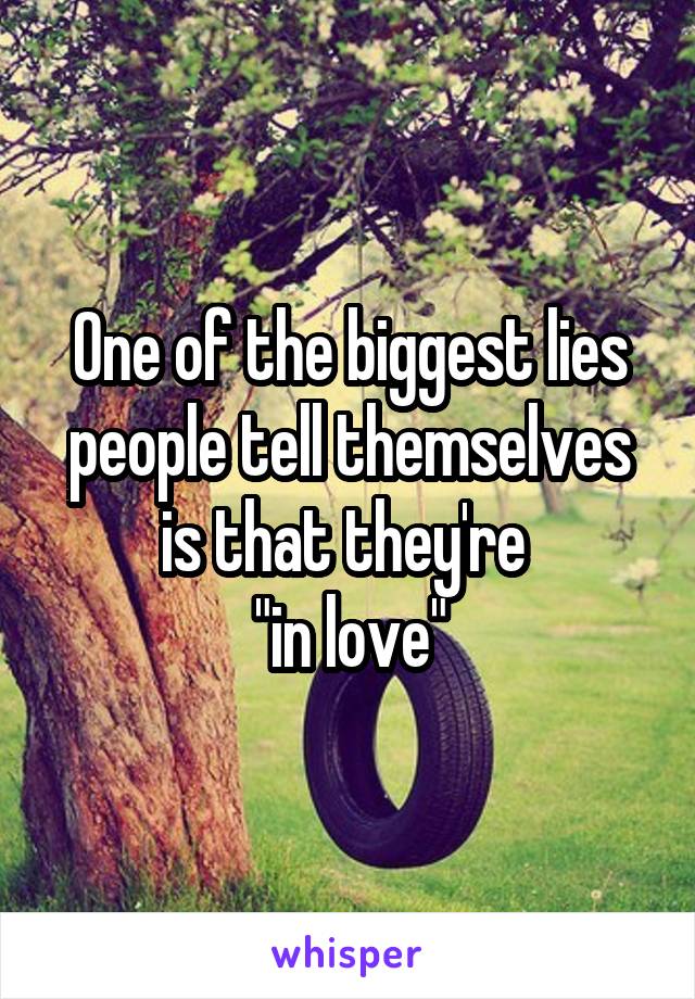 One of the biggest lies people tell themselves is that they're 
"in love"
