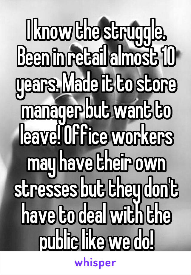 I know the struggle. Been in retail almost 10 years. Made it to store manager but want to leave! Office workers may have their own stresses but they don't have to deal with the public like we do!