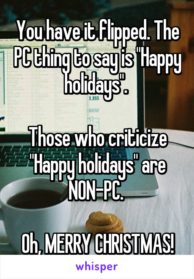 You have it flipped. The PC thing to say is "Happy holidays". 

Those who criticize "Happy holidays" are NON-PC. 

Oh, MERRY CHRISTMAS!