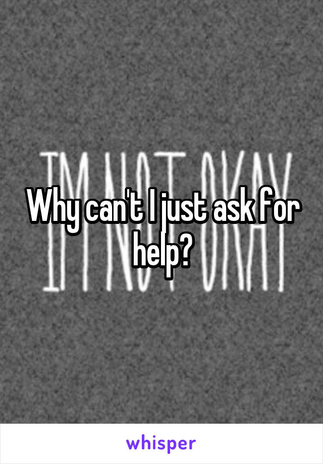 Why can't I just ask for help?