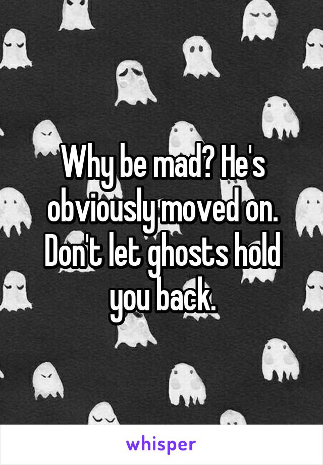 Why be mad? He's obviously moved on. Don't let ghosts hold you back.