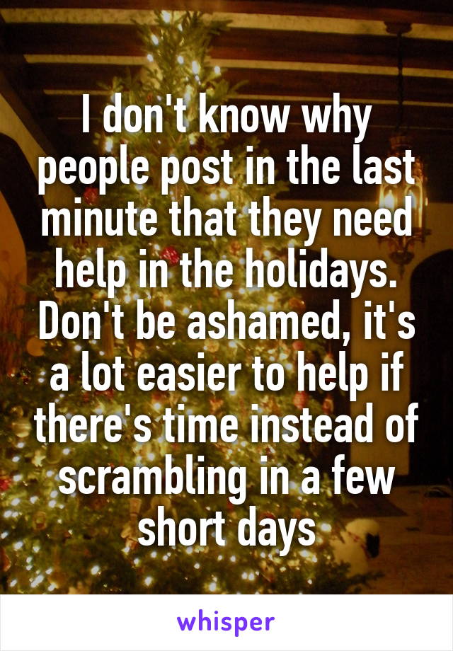 I don't know why people post in the last minute that they need help in the holidays. Don't be ashamed, it's a lot easier to help if there's time instead of scrambling in a few short days