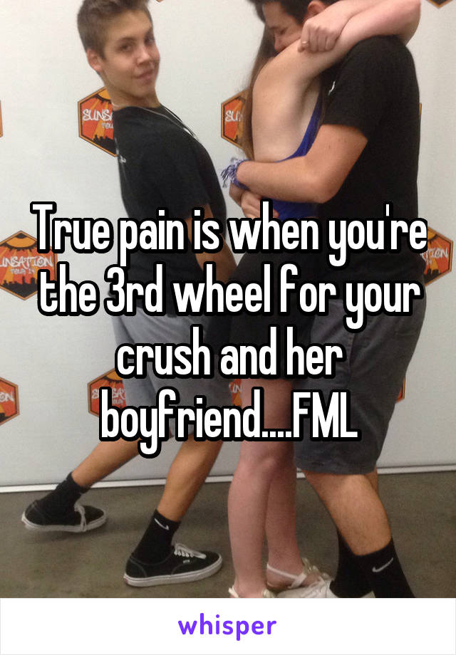 True pain is when you're the 3rd wheel for your crush and her boyfriend....FML