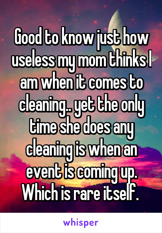 Good to know just how useless my mom thinks I am when it comes to cleaning.. yet the only time she does any cleaning is when an event is coming up. Which is rare itself. 