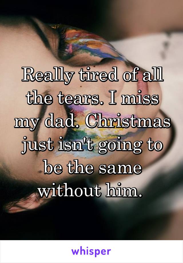 Really tired of all the tears. I miss my dad. Christmas just isn't going to be the same without him. 