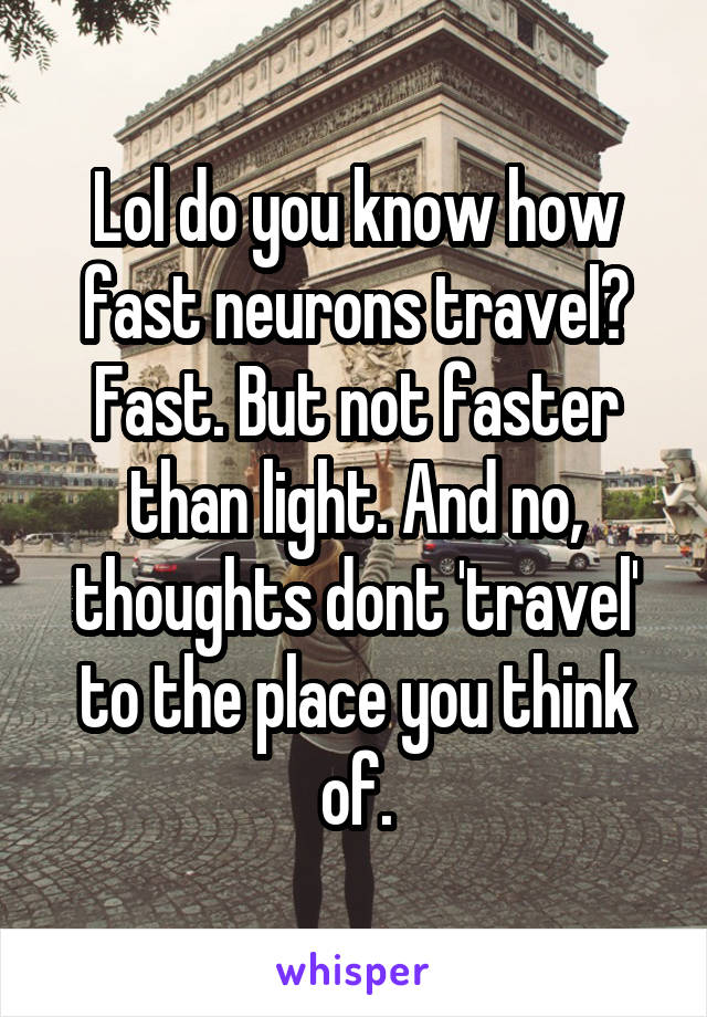 Lol do you know how fast neurons travel? Fast. But not faster than light. And no, thoughts dont 'travel' to the place you think of.