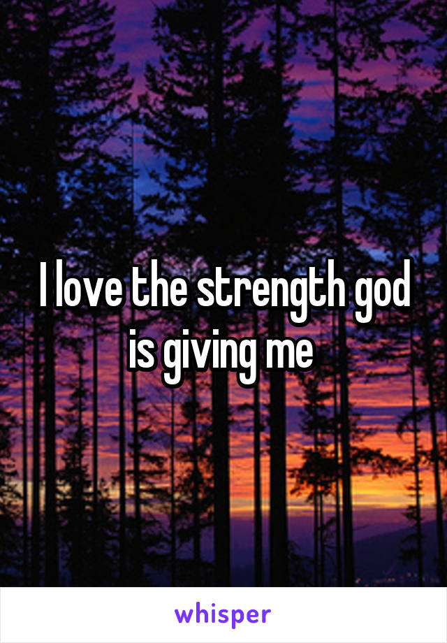 I love the strength god is giving me 