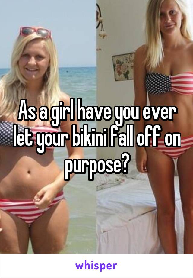 As a girl have you ever let your bikini fall off on purpose?