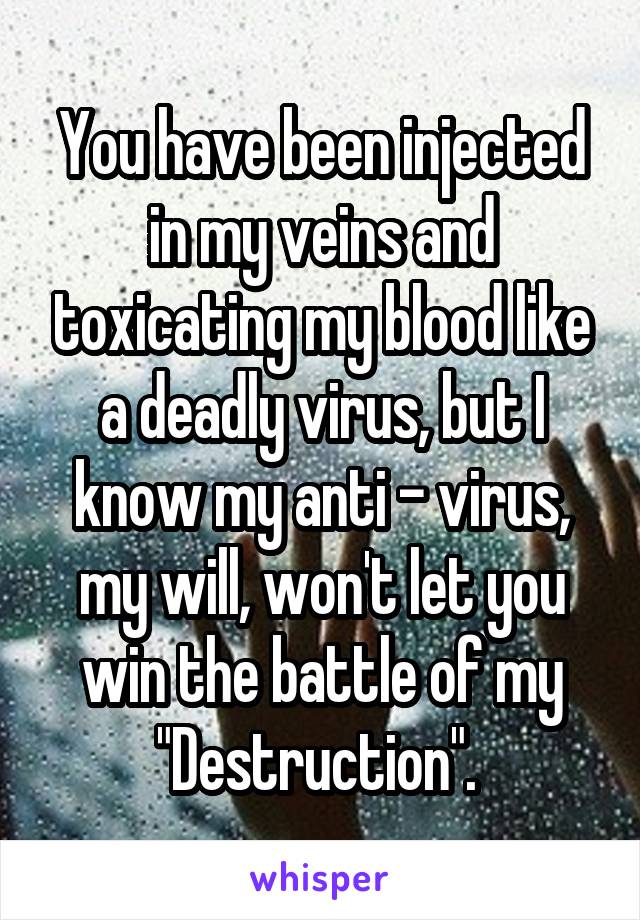 You have been injected in my veins and toxicating my blood like a deadly virus, but I know my anti - virus, my will, won't let you win the battle of my "Destruction". 
