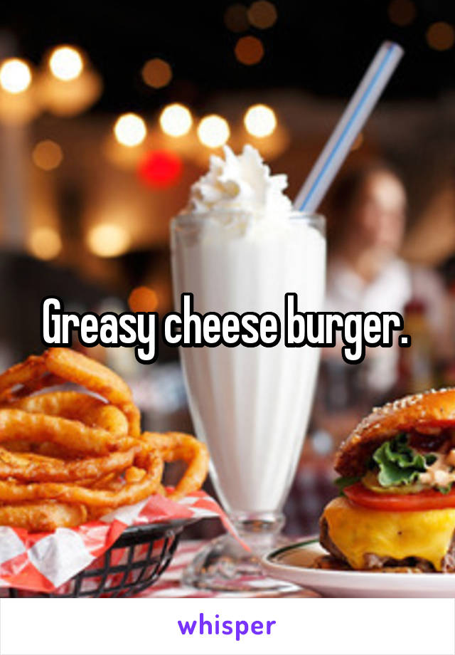 Greasy cheese burger. 