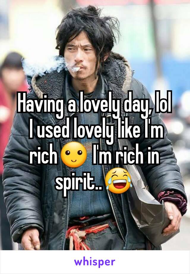 Having a lovely day, lol
 I used lovely like I'm rich🙂 I'm rich in spirit..😂
