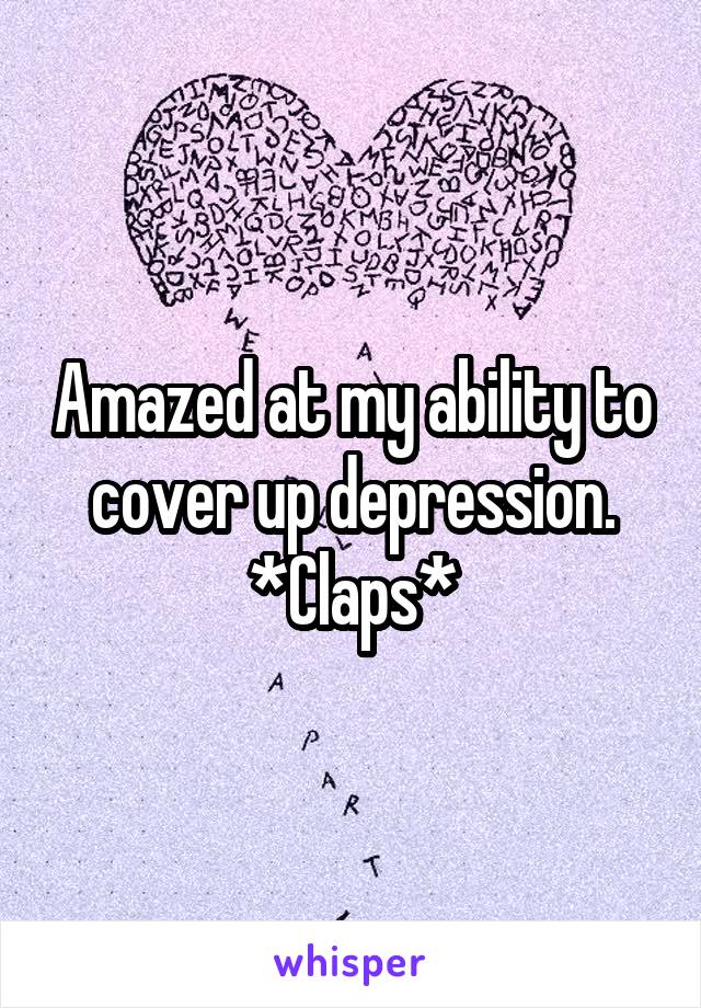 Amazed at my ability to cover up depression. *Claps*
