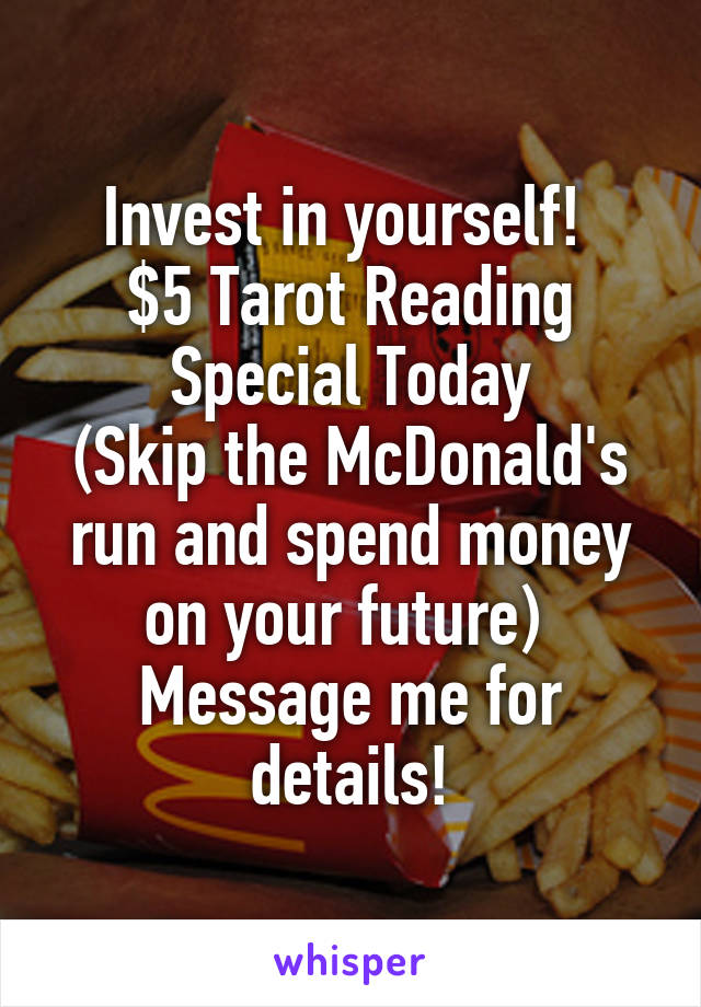 Invest in yourself! 
$5 Tarot Reading Special Today
(Skip the McDonald's run and spend money on your future) 
Message me for details!